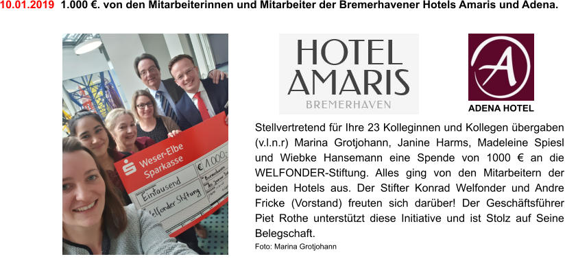 10.01.2019  1.000 €. von den Mitarbeiterinnen und Mitarbeiter der Bremerhavener Hotels Amaris und Adena. ADENA HOTEL Stellvertretend für Ihre 23 Kolleginnen und Kollegen übergaben (v.l.n.r) Marina Grotjohann, Janine Harms, Madeleine Spiesl und Wiebke Hansemann eine Spende von 1000 € an die WELFONDER-Stiftung. Alles ging von den Mitarbeitern der beiden Hotels aus. Der Stifter Konrad Welfonder und Andre Fricke (Vorstand) freuten sich darüber! Der Geschäftsführer Piet Rothe unterstützt diese Initiative und ist Stolz auf Seine Belegschaft. Foto: Marina Grotjohann