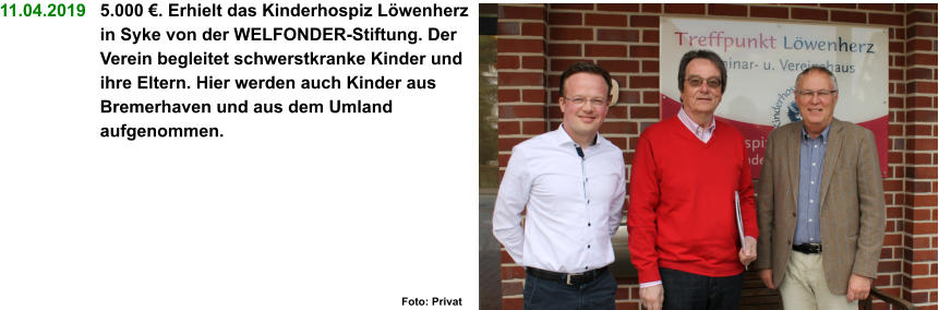 11.04.2019   5.000 €. Erhielt das Kinderhospiz Löwenherz in Syke von der WELFONDER-Stiftung. Der Verein begleitet schwerstkranke Kinder und ihre Eltern. Hier werden auch Kinder aus Bremerhaven und aus dem Umland aufgenommen.    Foto: Privat