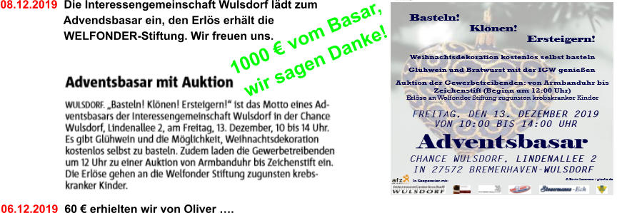 08.12.2019  Die Interessengemeinschaft Wulsdorf lädt zum                      Advendsbasar ein, den Erlös erhält die                     WELFONDER-Stiftung. Wir freuen uns.  1000 € vom Basar, wir sagen Danke! 06.12.2019  60 € erhielten wir von Oliver ….